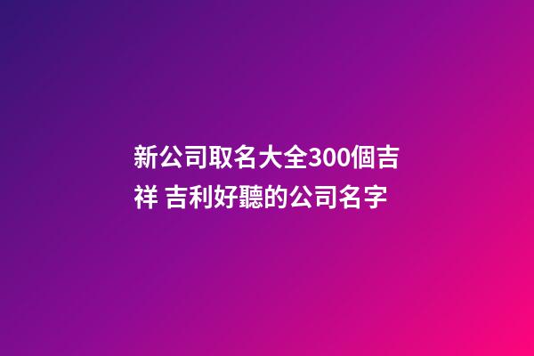 新公司取名大全300個吉祥 吉利好聽的公司名字-第1張-公司起名-玄機派